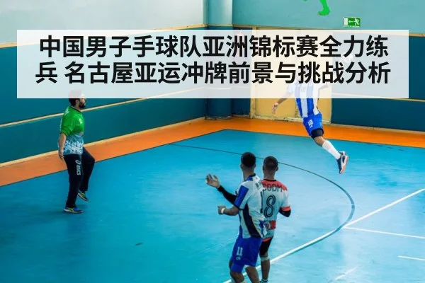 中国男子手球队亚洲锦标赛全力练兵 名古屋亚运冲牌前景与挑战分析